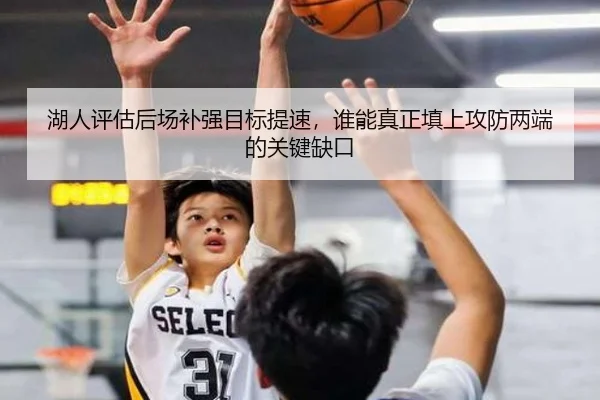 湖人评估后场补强目标提速，谁能真正填上攻防两端的关键缺口
